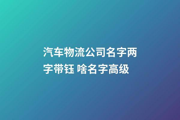 汽车物流公司名字两字带钰 啥名字高级-第1张-公司起名-玄机派